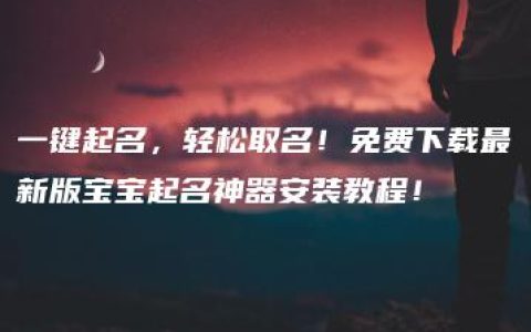 一键起名，轻松取名！免费下载最新版宝宝起名神器安装教程！