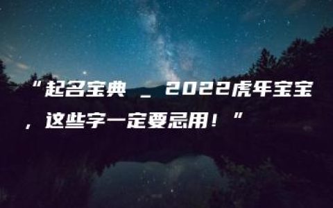 “起名宝典 _ 2022虎年宝宝，这些字一定要忌用！”