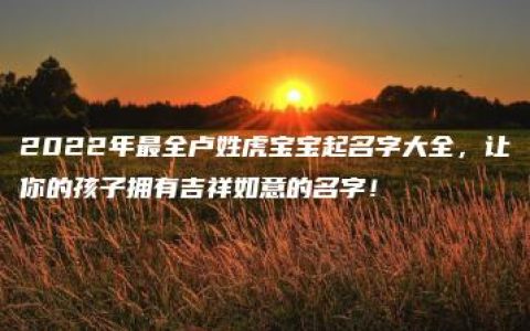 2022年最全卢姓虎宝宝起名字大全，让你的孩子拥有吉祥如意的名字！