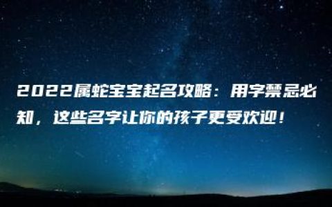 2022属蛇宝宝起名攻略：用字禁忌必知，这些名字让你的孩子更受欢迎！