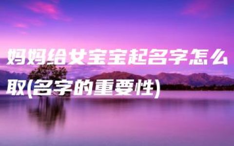 妈妈给女宝宝起名字怎么取(名字的重要性)