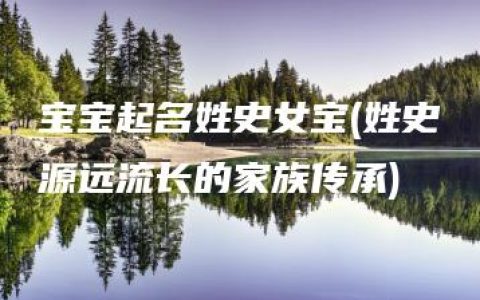 宝宝起名姓史女宝(姓史源远流长的家族传承)