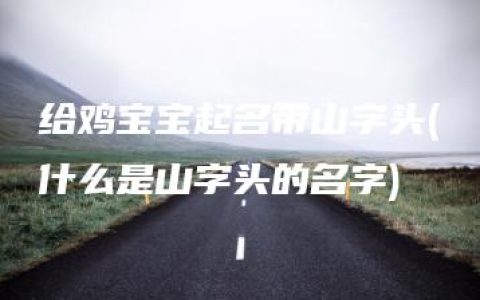 给鸡宝宝起名带山字头(什么是山字头的名字)