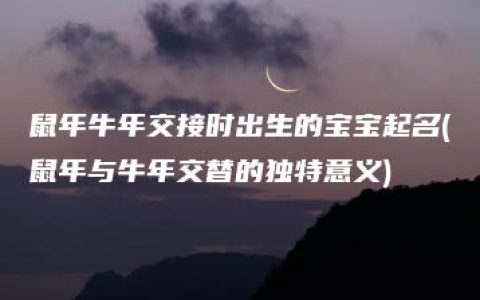 鼠年牛年交接时出生的宝宝起名(鼠年与牛年交替的独特意义)