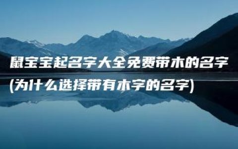 鼠宝宝起名字大全免费带木的名字(为什么选择带有木字的名字)