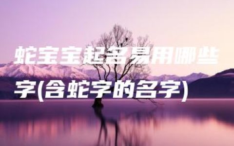 蛇宝宝起名易用哪些字(含蛇字的名字)