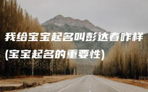 我给宝宝起名叫彭达春咋样(宝宝起名的重要性)