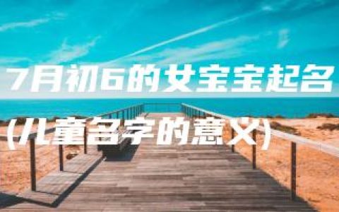 7月初6的女宝宝起名(儿童名字的意义)