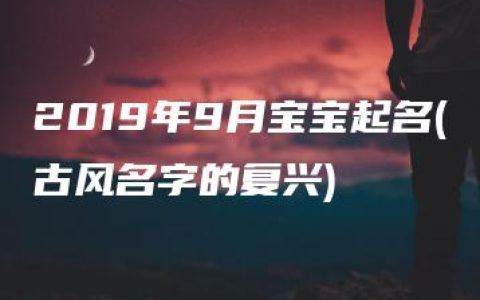 2019年9月宝宝起名(古风名字的复兴)