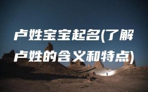 卢姓宝宝起名(了解卢姓的含义和特点)