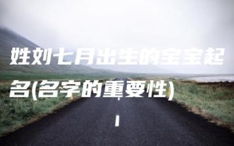 姓刘七月出生的宝宝起名(名字的重要性)