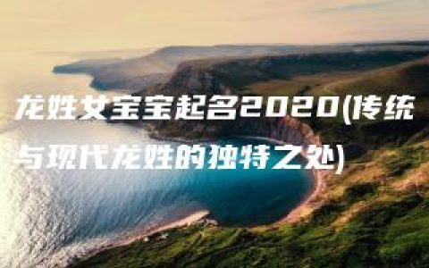 龙姓女宝宝起名2020(传统与现代龙姓的独特之处)