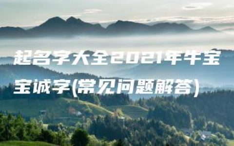 起名字大全2021年牛宝宝诚字(常见问题解答)