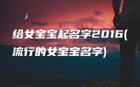 给女宝宝起名字2016(流行的女宝宝名字)