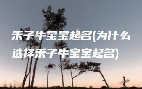 禾子牛宝宝起名(为什么选择禾子牛宝宝起名)