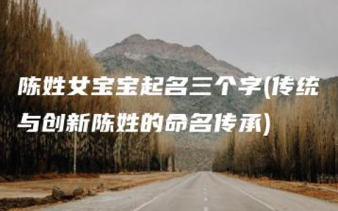 陈姓女宝宝起名三个字(传统与创新陈姓的命名传承)