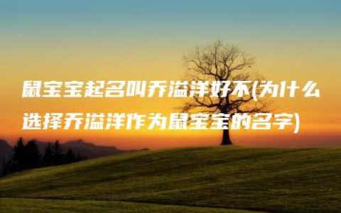 鼠宝宝起名叫乔溢洋好不(为什么选择乔溢洋作为鼠宝宝的名字)