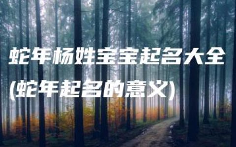 蛇年杨姓宝宝起名大全(蛇年起名的意义)