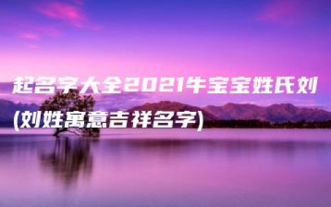 起名字大全2021牛宝宝姓氏刘(刘姓寓意吉祥名字)