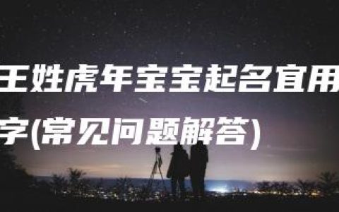 王姓虎年宝宝起名宜用字(常见问题解答)