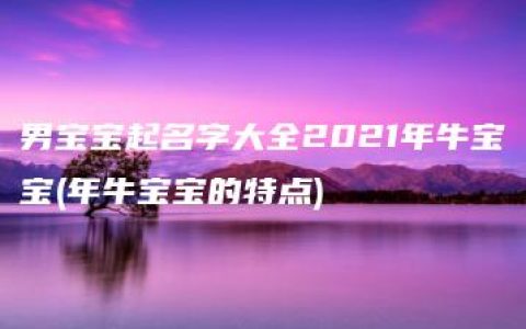 男宝宝起名字大全2021年牛宝宝(年牛宝宝的特点)