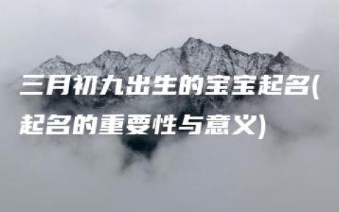 三月初九出生的宝宝起名(起名的重要性与意义)