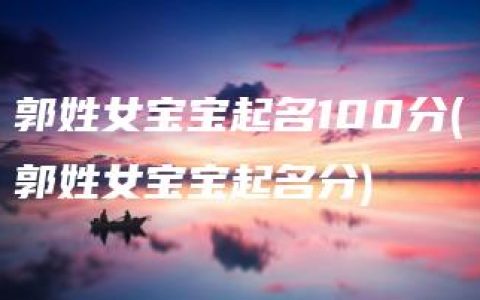 郭姓女宝宝起名100分(郭姓女宝宝起名分)