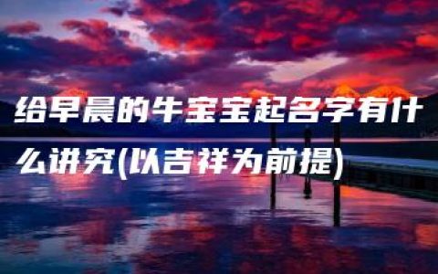 给早晨的牛宝宝起名字有什么讲究(以吉祥为前提)