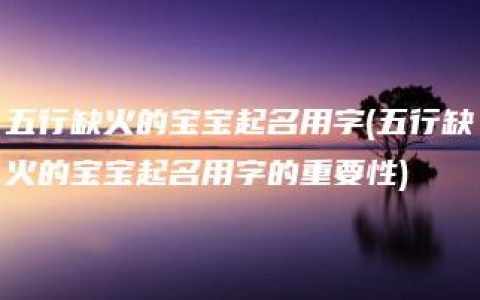 五行缺火的宝宝起名用字(五行缺火的宝宝起名用字的重要性)