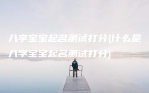 八字宝宝起名测试打分(什么是八字宝宝起名测试打分)