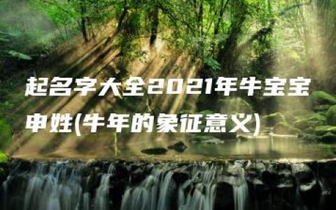 起名字大全2021年牛宝宝申姓(牛年的象征意义)