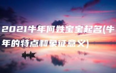 2021牛年何姓宝宝起名(牛年的特点和象征意义)