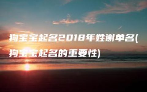 狗宝宝起名2018年姓谢单名(狗宝宝起名的重要性)