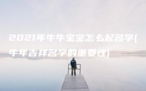 2021年牛牛宝宝怎么起名字(牛年吉祥名字的重要性)