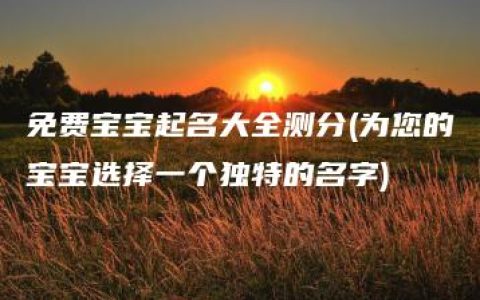 免费宝宝起名大全测分(为您的宝宝选择一个独特的名字)