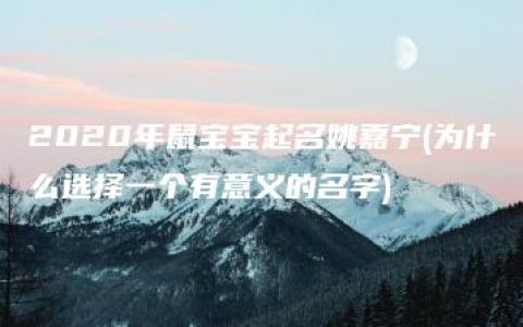 2020年鼠宝宝起名姚嘉宁(为什么选择一个有意义的名字)