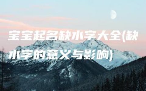 宝宝起名缺水字大全(缺水字的意义与影响)