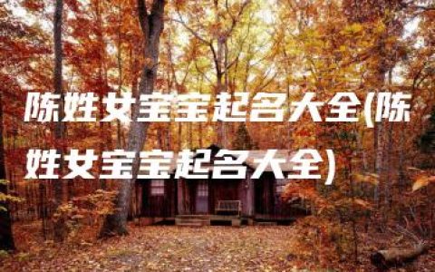 陈姓女宝宝起名大全(陈姓女宝宝起名大全)