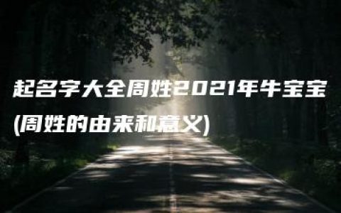 起名字大全周姓2021年牛宝宝(周姓的由来和意义)