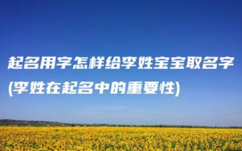 起名用字怎样给李姓宝宝取名字(李姓在起名中的重要性)