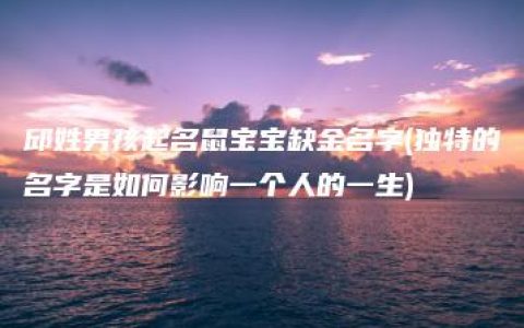 邱姓男孩起名鼠宝宝缺金名字(独特的名字是如何影响一个人的一生)