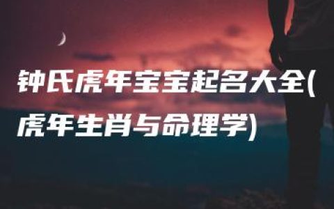 钟氏虎年宝宝起名大全(虎年生肖与命理学)