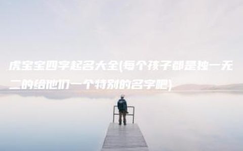 虎宝宝四字起名大全(每个孩子都是独一无二的给他们一个特别的名字吧)