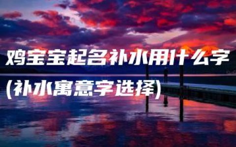 鸡宝宝起名补水用什么字(补水寓意字选择)