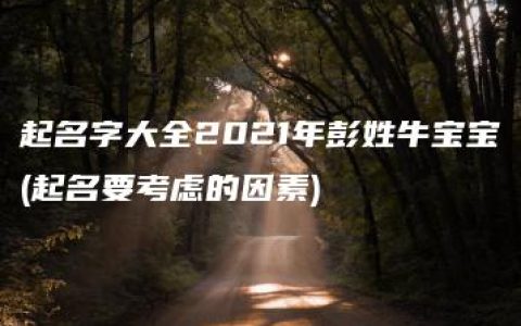 起名字大全2021年彭姓牛宝宝(起名要考虑的因素)