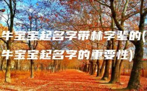 牛宝宝起名字带林字辈的(牛宝宝起名字的重要性)