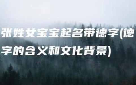 张姓女宝宝起名带德字(德字的含义和文化背景)