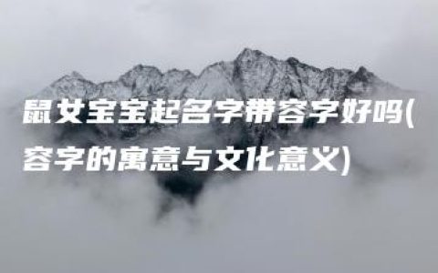 鼠女宝宝起名字带容字好吗(容字的寓意与文化意义)