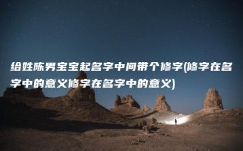 给姓陈男宝宝起名字中间带个修字(修字在名字中的意义修字在名字中的意义)