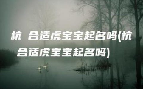 杭瑄合适虎宝宝起名吗(杭瑄合适虎宝宝起名吗)